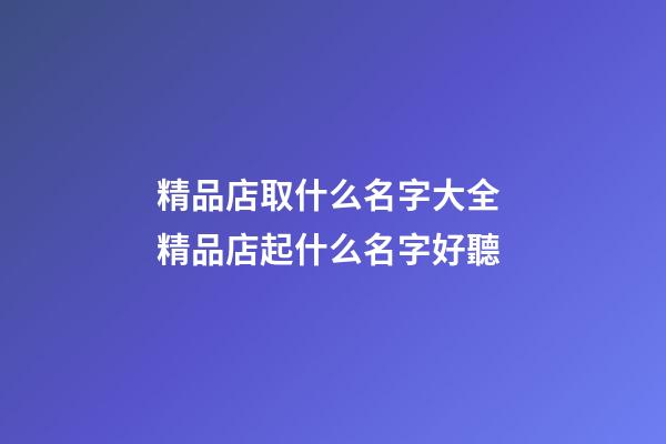 精品店取什么名字大全 精品店起什么名字好聽-第1張-店鋪起名-玄機(jī)派